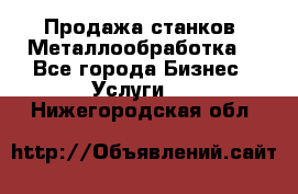 Продажа станков. Металлообработка. - Все города Бизнес » Услуги   . Нижегородская обл.